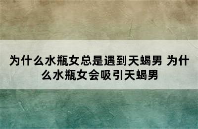 为什么水瓶女总是遇到天蝎男 为什么水瓶女会吸引天蝎男